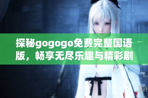 探秘gogogo免费完整国语版，畅享无尽乐趣与精彩剧情