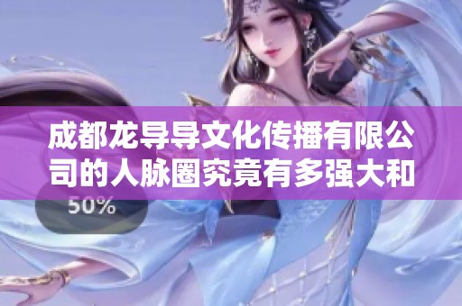 成都龙导导文化传播有限公司的人脉圈究竟有多强大和独特