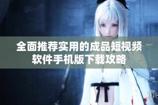 全面推荐实用的成品短视频软件手机版下载攻略