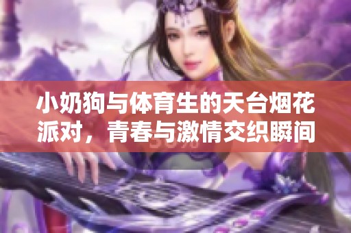 小奶狗与体育生的天台烟花派对，青春与激情交织瞬间