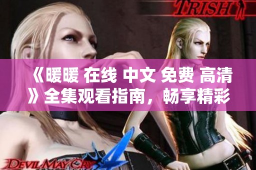 《暖暖 在线 中文 免费 高清》全集观看指南，畅享精彩剧情与角色发展