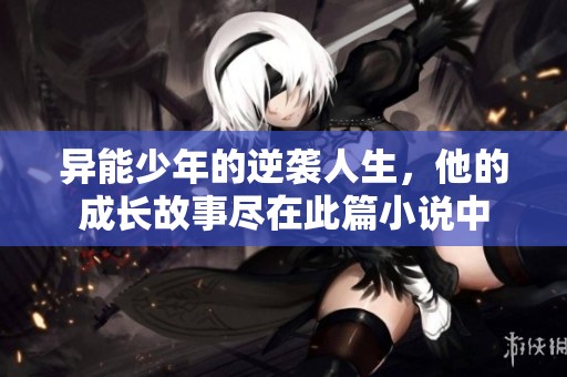 异能少年的逆袭人生，他的成长故事尽在此篇小说中