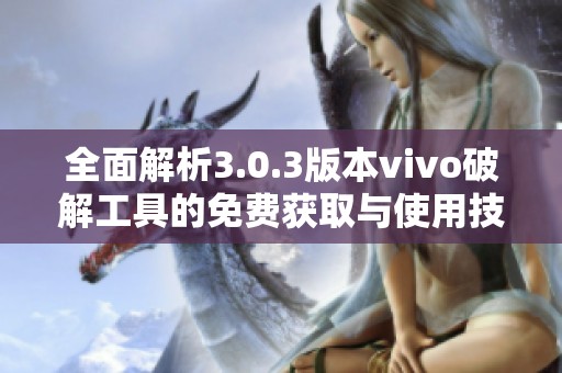 全面解析3.0.3版本vivo破解工具的免费获取与使用技巧