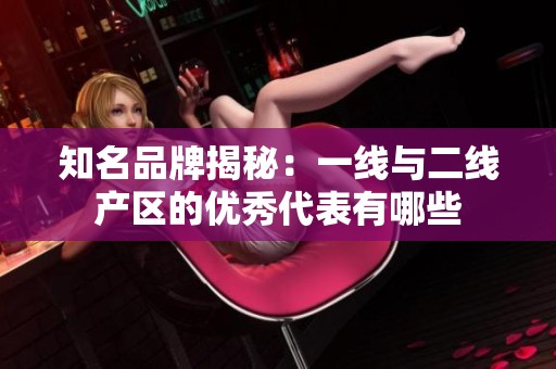 知名品牌揭秘：一线与二线产区的优秀代表有哪些