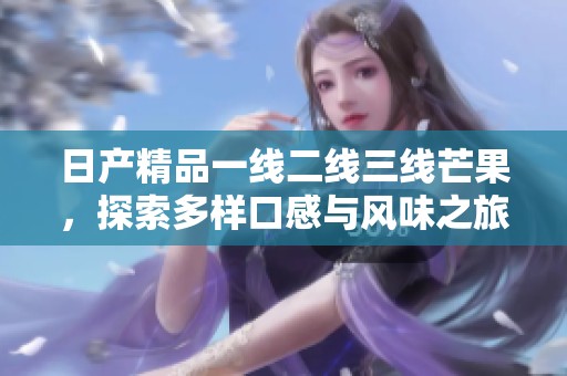 日产精品一线二线三线芒果，探索多样口感与风味之旅