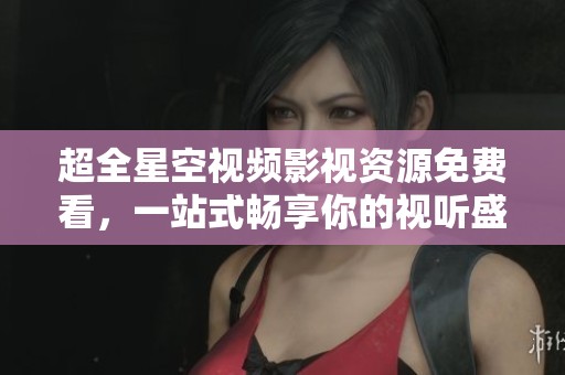 超全星空视频影视资源免费看，一站式畅享你的视听盛宴