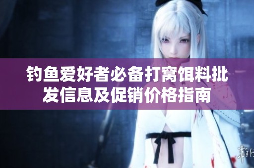 钓鱼爱好者必备打窝饵料批发信息及促销价格指南