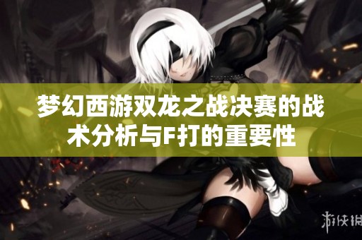 梦幻西游双龙之战决赛的战术分析与F打的重要性