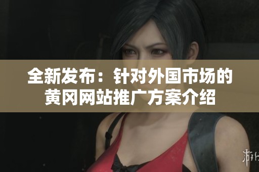 全新发布：针对外国市场的黄冈网站推广方案介绍
