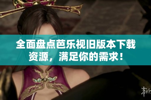 全面盘点芭乐视旧版本下载资源，满足你的需求！