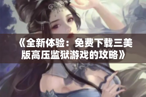 《全新体验：免费下载三美版高压监狱游戏的攻略》