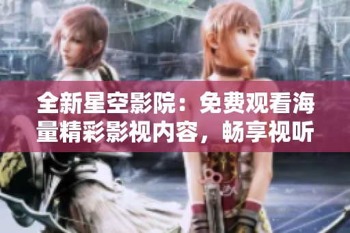 全新星空影院：免费观看海量精彩影视内容，畅享视听盛宴