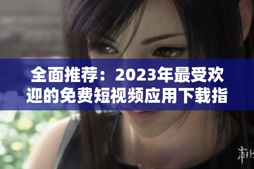 全面推荐：2023年最受欢迎的免费短视频应用下载指南