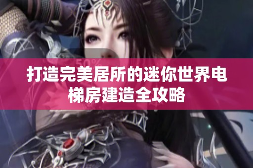 打造完美居所的迷你世界电梯房建造全攻略