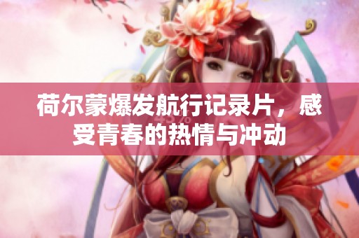 荷尔蒙爆发航行记录片，感受青春的热情与冲动