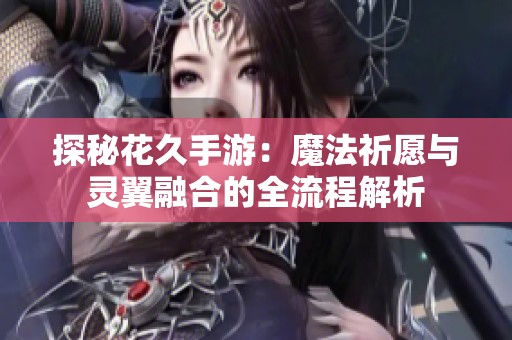 探秘花久手游：魔法祈愿与灵翼融合的全流程解析