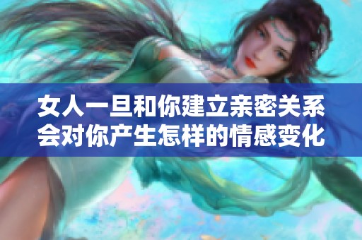 女人一旦和你建立亲密关系会对你产生怎样的情感变化