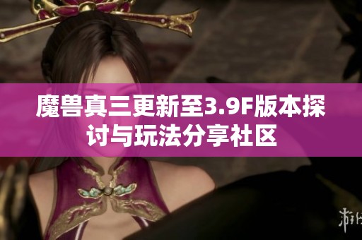 魔兽真三更新至3.9F版本探讨与玩法分享社区