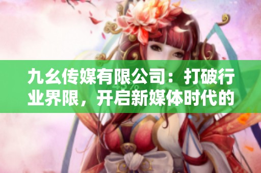 九幺传媒有限公司：打破行业界限，开启新媒体时代的创新之旅