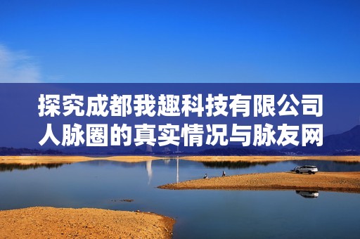 探究成都我趣科技有限公司人脉圈的真实情况与脉友网络