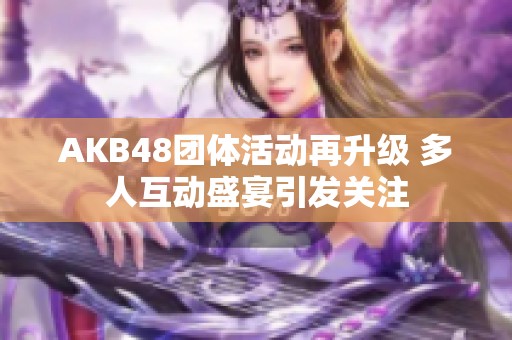 AKB48团体活动再升级 多人互动盛宴引发关注