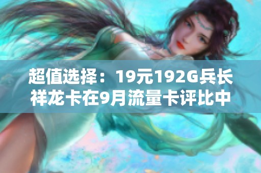 超值选择：19元192G兵长祥龙卡在9月流量卡评比中脱颖而出