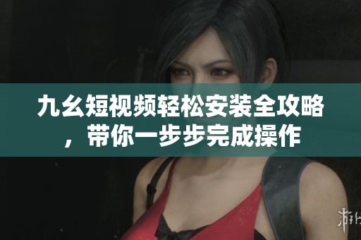 九幺短视频轻松安装全攻略，带你一步步完成操作