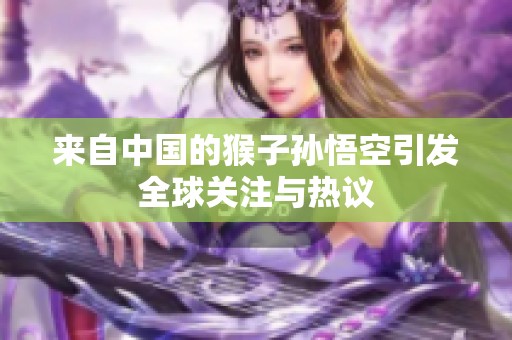 来自中国的猴子孙悟空引发全球关注与热议