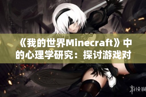 《我的世界Minecraft》中的心理学研究：探讨游戏对玩家心理的影响与启示