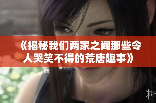 《揭秘我们两家之间那些令人哭笑不得的荒唐趣事》