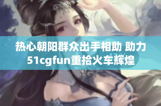 热心朝阳群众出手相助 助力51cgfun重拾火车辉煌
