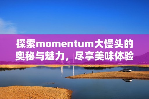 探索momentum大馒头的奥秘与魅力，尽享美味体验