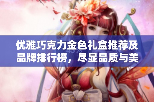 优雅巧克力金色礼盒推荐及品牌排行榜，尽显品质与美感