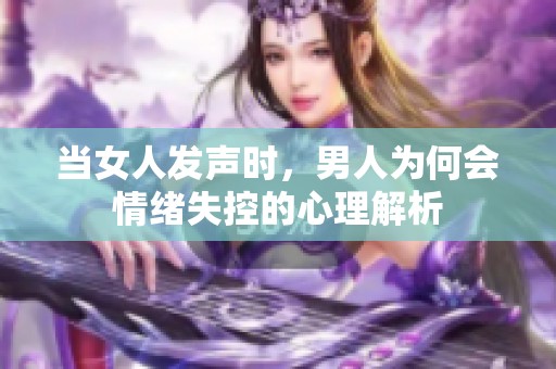 当女人发声时，男人为何会情绪失控的心理解析