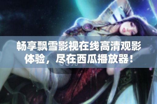 畅享飘雪影视在线高清观影体验，尽在西瓜播放器！