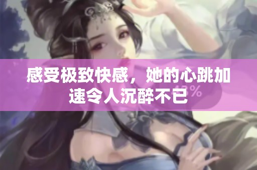 感受极致快感，她的心跳加速令人沉醉不已