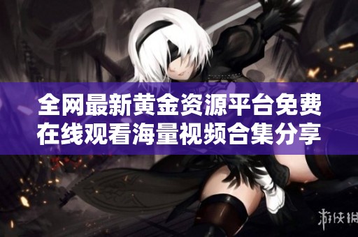 全网最新黄金资源平台免费在线观看海量视频合集分享
