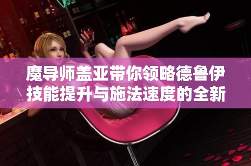 魔导师盖亚带你领略德鲁伊技能提升与施法速度的全新体验
