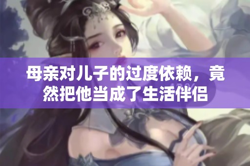 母亲对儿子的过度依赖，竟然把他当成了生活伴侣