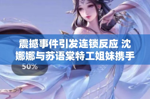 震撼事件引发连锁反应 沈娜娜与苏语棠特工姐妹携手应对危机