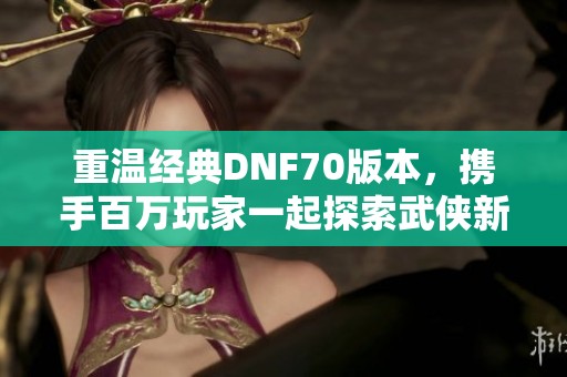 重温经典DNF70版本，携手百万玩家一起探索武侠新世界