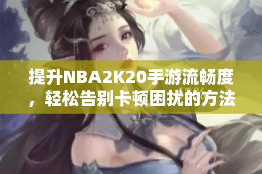 提升NBA2K20手游流畅度，轻松告别卡顿困扰的方法分享