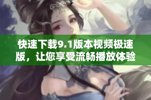 快速下载9.1版本视频极速版，让您享受流畅播放体验