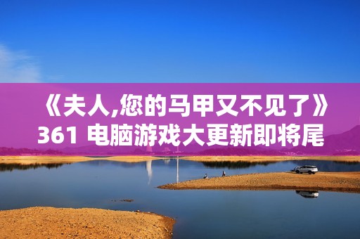 《夫人,您的马甲又不见了》361 电脑游戏大更新即将尾声，抓紧时间体验
