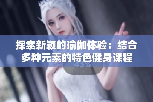探索新颖的瑜伽体验：结合多种元素的特色健身课程