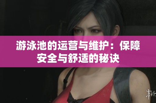 游泳池的运营与维护：保障安全与舒适的秘诀