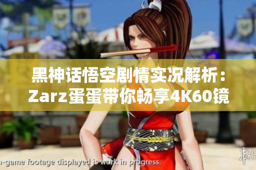 黑神话悟空剧情实况解析：Zarz蛋蛋带你畅享4K60镜头下的魔重大战斗