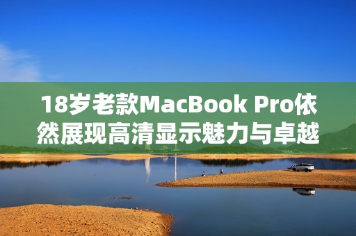 18岁老款MacBook Pro依然展现高清显示魅力与卓越性能