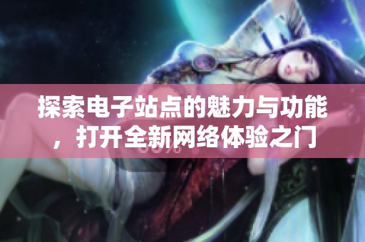 探索电子站点的魅力与功能，打开全新网络体验之门