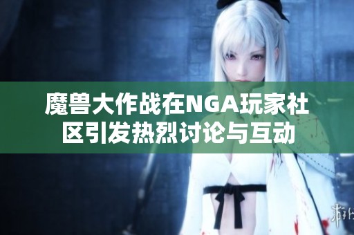 魔兽大作战在NGA玩家社区引发热烈讨论与互动